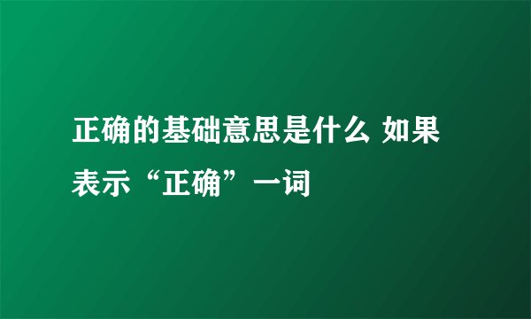 正确的基础意思是什么 如果表示“正确”一词