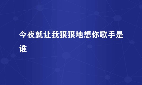 今夜就让我狠狠地想你歌手是谁
