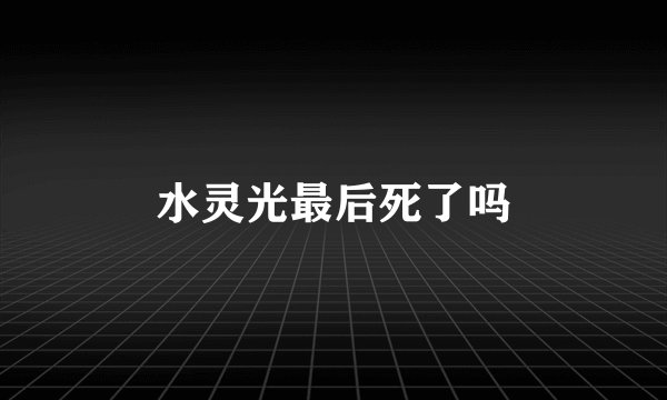 水灵光最后死了吗
