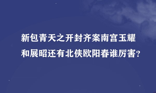 新包青天之开封齐案南宫玉耀和展昭还有北侠欧阳春谁厉害？