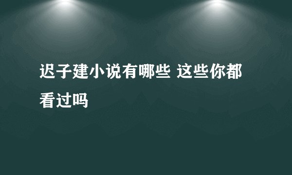 迟子建小说有哪些 这些你都看过吗