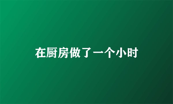 在厨房做了一个小时