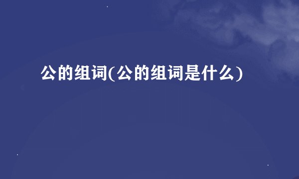 公的组词(公的组词是什么)