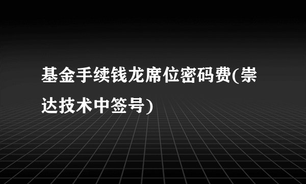基金手续钱龙席位密码费(崇达技术中签号)