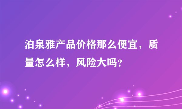 泊泉雅产品价格那么便宜，质量怎么样，风险大吗？