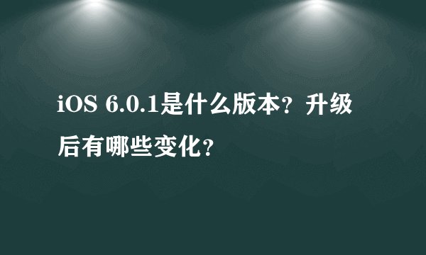 iOS 6.0.1是什么版本？升级后有哪些变化？