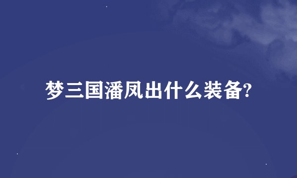 梦三国潘凤出什么装备?