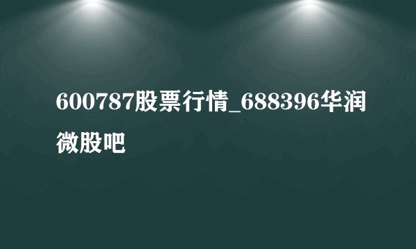 600787股票行情_688396华润微股吧