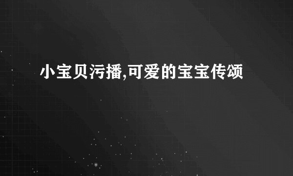 小宝贝污播,可爱的宝宝传颂
