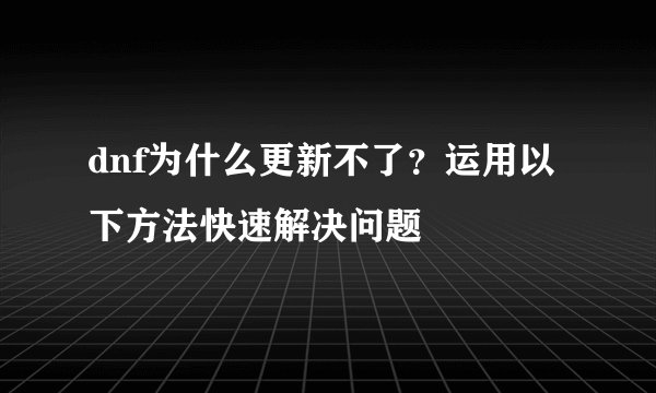 dnf为什么更新不了？运用以下方法快速解决问题