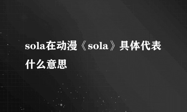 sola在动漫《sola》具体代表什么意思