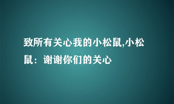 致所有关心我的小松鼠,小松鼠：谢谢你们的关心
