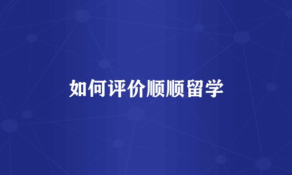 如何评价顺顺留学