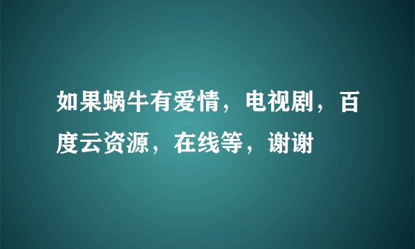 如果蜗牛有爱情，电视剧，百度云资源，在线等，谢谢