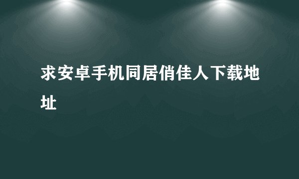 求安卓手机同居俏佳人下载地址