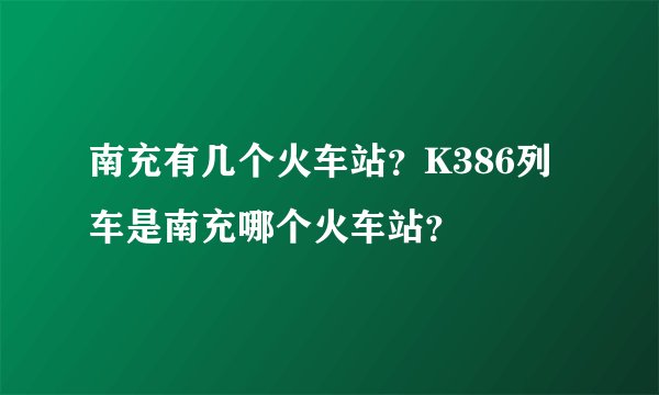 南充有几个火车站？K386列车是南充哪个火车站？
