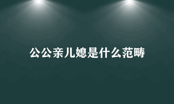 公公亲儿媳是什么范畴