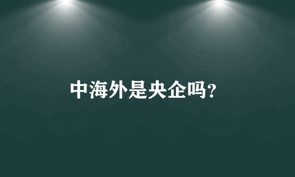 中海外是央企吗？