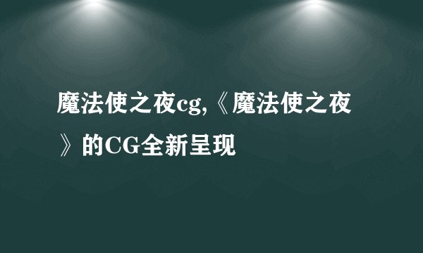 魔法使之夜cg,《魔法使之夜》的CG全新呈现