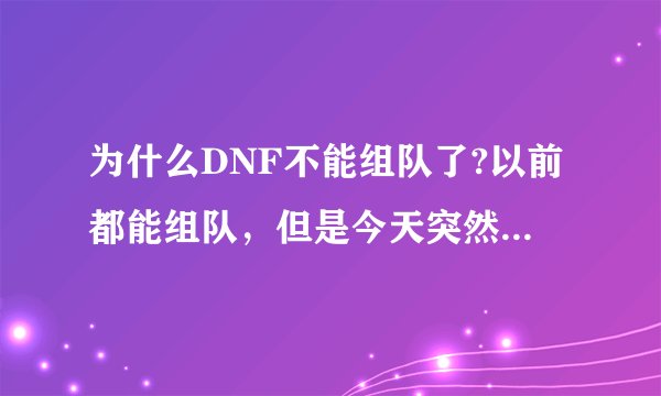 为什么DNF不能组队了?以前都能组队，但是今天突然不能了，求解答