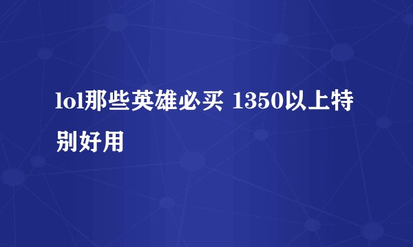 lol那些英雄必买 1350以上特别好用