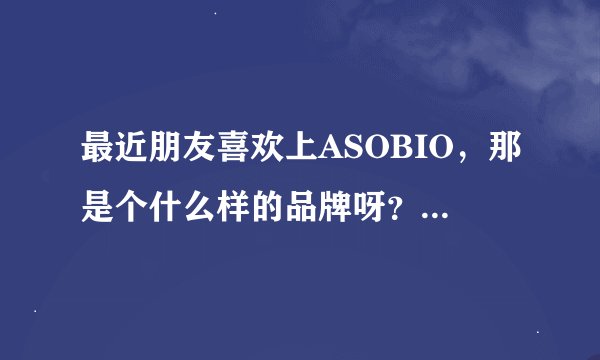 最近朋友喜欢上ASOBIO，那是个什么样的品牌呀？算高端吗？