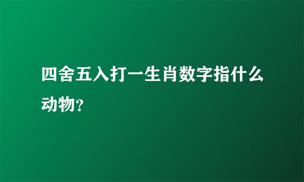 四舍五入打一生肖数字指什么动物？