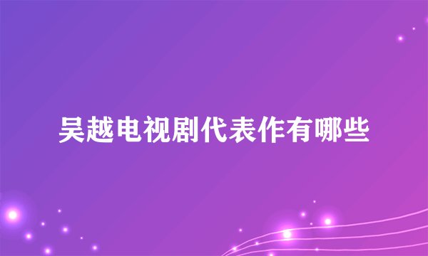 吴越电视剧代表作有哪些