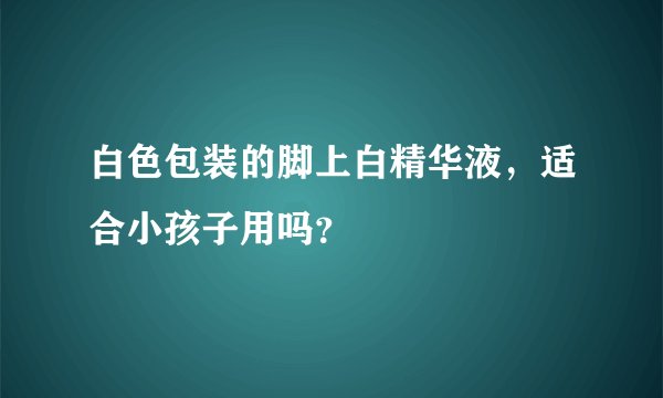白色包装的脚上白精华液，适合小孩子用吗？