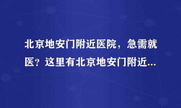 北京地安门附近医院，急需就医？这里有北京地安门附近的专业医院推荐