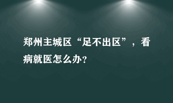 郑州主城区“足不出区”，看病就医怎么办？