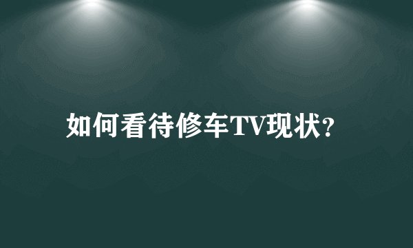 如何看待修车TV现状？