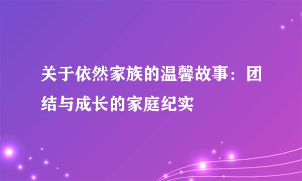 关于依然家族的温馨故事：团结与成长的家庭纪实