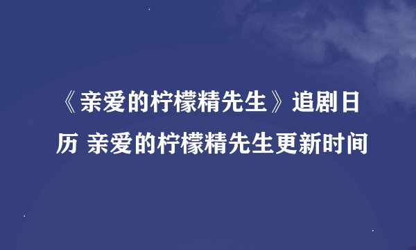 《亲爱的柠檬精先生》追剧日历 亲爱的柠檬精先生更新时间