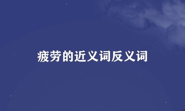 疲劳的近义词反义词