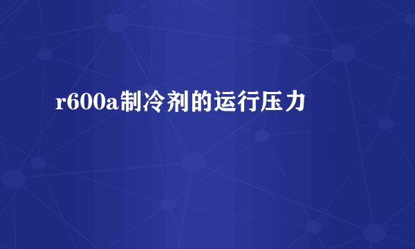 r600a制冷剂的运行压力