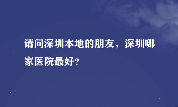 请问深圳本地的朋友，深圳哪家医院最好？