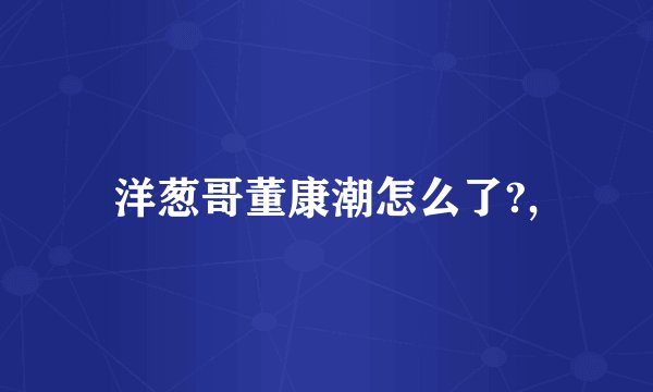 洋葱哥董康潮怎么了?,