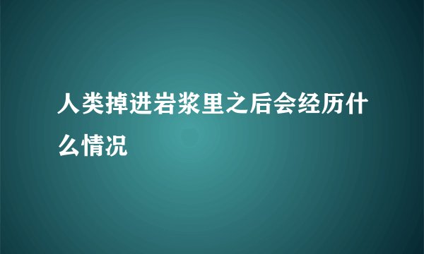 人类掉进岩浆里之后会经历什么情况