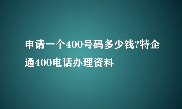 申请一个400号码多少钱?特企通400电话办理资料