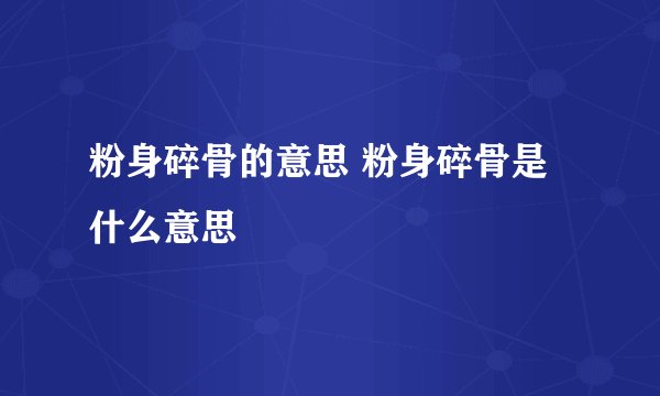 粉身碎骨的意思 粉身碎骨是什么意思