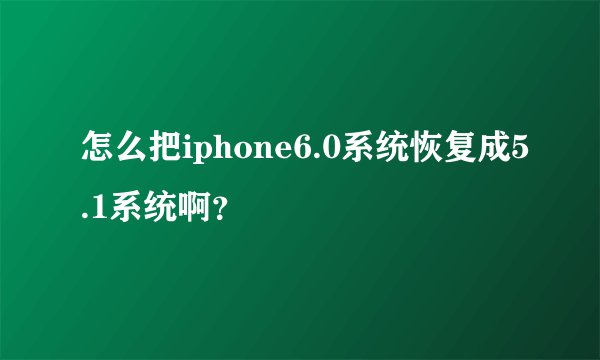 怎么把iphone6.0系统恢复成5.1系统啊？
