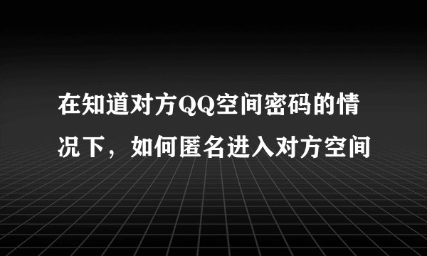 在知道对方QQ空间密码的情况下，如何匿名进入对方空间