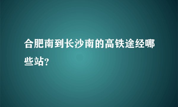 合肥南到长沙南的高铁途经哪些站？