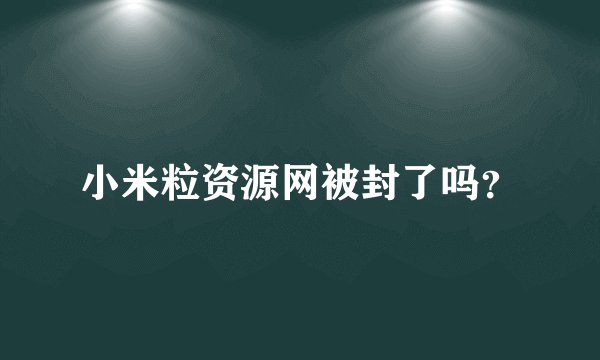 小米粒资源网被封了吗？