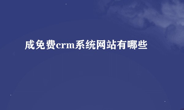 成免费crm系统网站有哪些