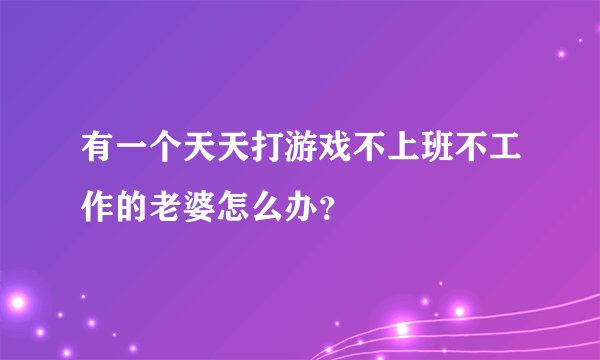 有一个天天打游戏不上班不工作的老婆怎么办？