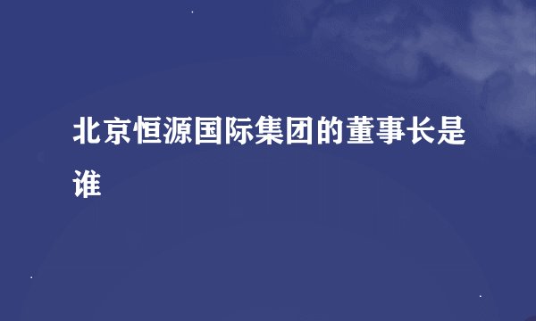 北京恒源国际集团的董事长是谁