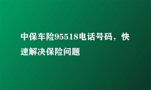 中保车险95518电话号码，快速解决保险问题