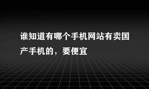 谁知道有哪个手机网站有卖国产手机的，要便宜